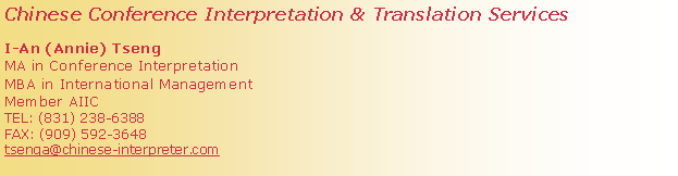 Text Box: Chinese Conference Interpretation & Translation ServicesI-An (Annie) TsengMA in Conference InterpretationMBA in International ManagementMember AIICTEL: (831) 238-6388FAX: (909) 592-3648tsenga@chinese-interpreter.com